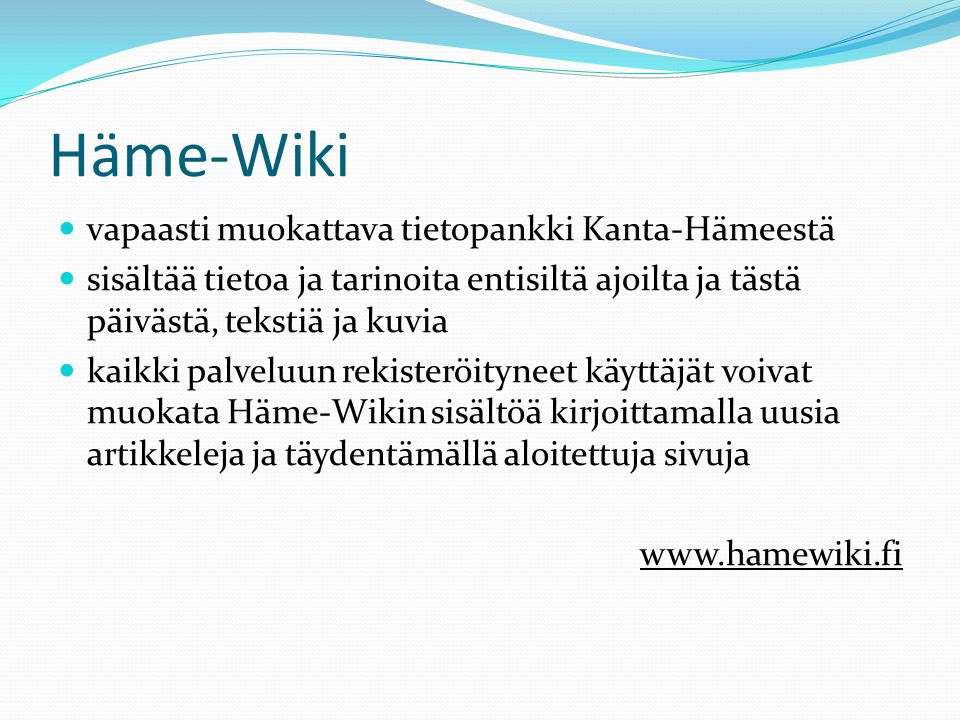 Häme-Wiki  vapaasti muokattava tietopankki Kanta-Hämeestä  sisältää tietoa ja tarinoita entisiltä ajoilta ja tästä päivästä, tekstiä ja kuvia  kaikki palveluun rekisteröityneet käyttäjät voivat muokata Häme-Wikin sisältöä kirjoittamalla uusia artikkeleja ja täydentämällä aloitettuja sivuja