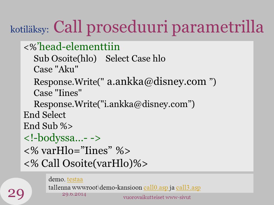 vuorovaikutteiset www-sivut kotiläksy: Call proseduuri parametrilla <% ’head-elementtiin Sub Osoite(hlo)Select Case hlo Case Aku Response.Write( ) Case Iines Response.Write( ) End Select End Sub %> demo.