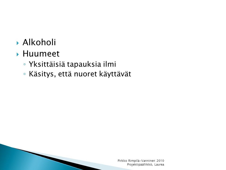  Alkoholi  Huumeet ◦ Yksittäisiä tapauksia ilmi ◦ Käsitys, että nuoret käyttävät Pirkko Rimpilä-Vanninen 2010 Projektipäällikkö, Laurea