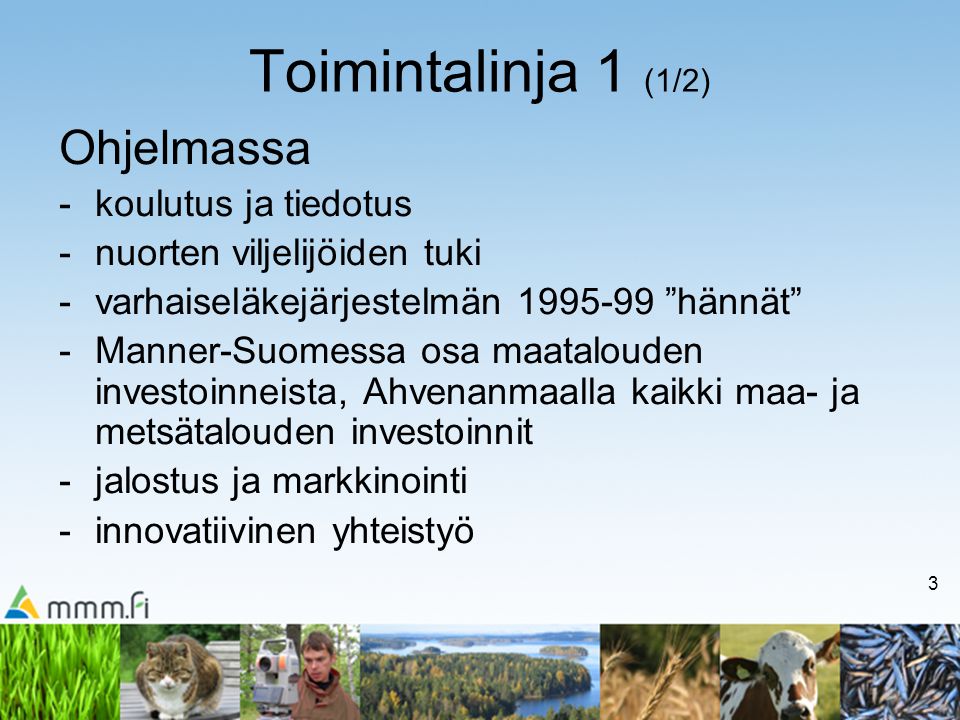 3 Toimintalinja 1 (1/2) Ohjelmassa -koulutus ja tiedotus -nuorten viljelijöiden tuki -varhaiseläkejärjestelmän hännät -Manner-Suomessa osa maatalouden investoinneista, Ahvenanmaalla kaikki maa- ja metsätalouden investoinnit -jalostus ja markkinointi -innovatiivinen yhteistyö