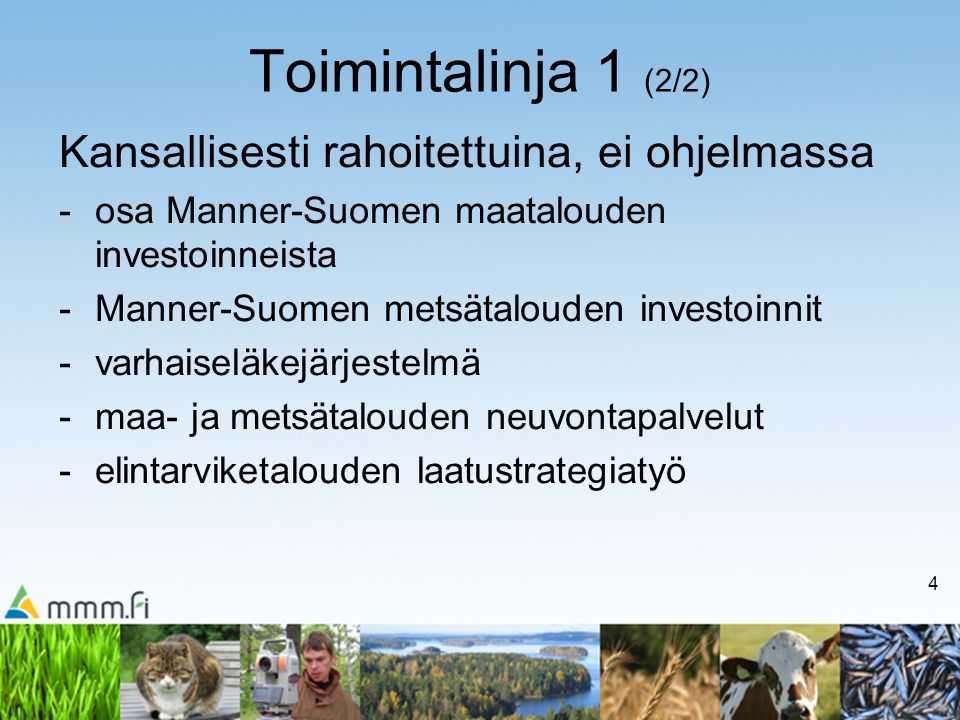 4 Toimintalinja 1 (2/2) Kansallisesti rahoitettuina, ei ohjelmassa -osa Manner-Suomen maatalouden investoinneista -Manner-Suomen metsätalouden investoinnit -varhaiseläkejärjestelmä -maa- ja metsätalouden neuvontapalvelut -elintarviketalouden laatustrategiatyö