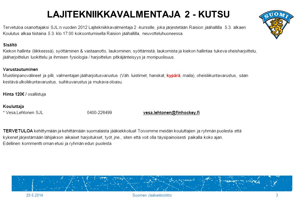 LAJITEKNIIKKAVALMENTAJA 2 - KUTSU Tervetuloa osanottajaksi SJL:n vuoden 2012 Lajitekniikkavalmentaja 2 -kurssille, joka järjestetään Raision jäähallilla 5.3.