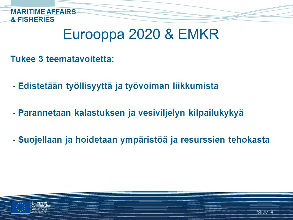Slide MARITIME AFFAIRS & FISHERIES 4 Eurooppa 2020 & EMKR Tukee 3 teematavoitetta: - Edistetään työllisyyttä ja työvoiman liikkumista - Parannetaan kalastuksen ja vesiviljelyn kilpailukykyä - Suojellaan ja hoidetaan ympäristöä ja resurssien tehokasta