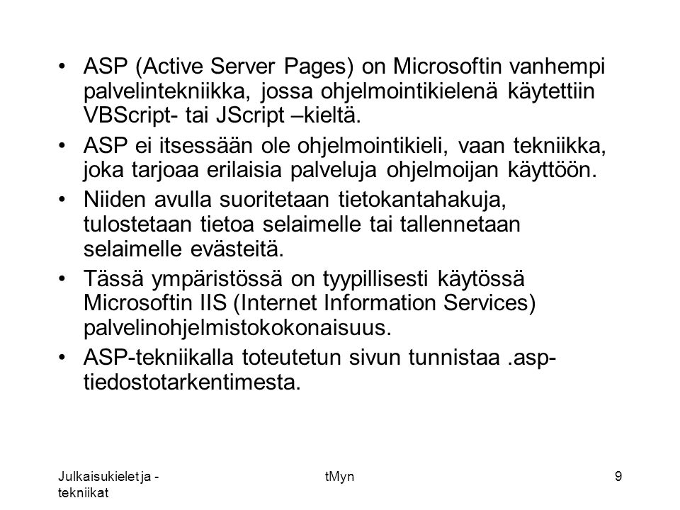 Julkaisukielet ja - tekniikat tMyn9 •ASP (Active Server Pages) on Microsoftin vanhempi palvelintekniikka, jossa ohjelmointikielenä käytettiin VBScript- tai JScript –kieltä.