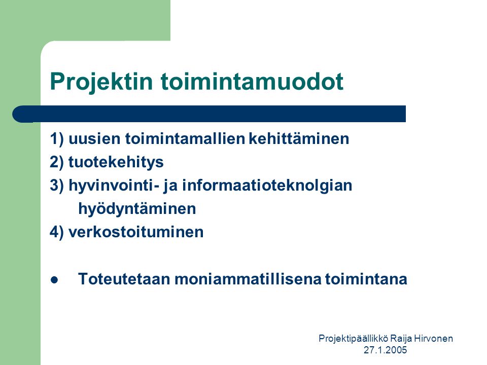 Projektipäällikkö Raija Hirvonen Projektin toimintamuodot 1) uusien toimintamallien kehittäminen 2) tuotekehitys 3) hyvinvointi- ja informaatioteknolgian hyödyntäminen 4) verkostoituminen  Toteutetaan moniammatillisena toimintana