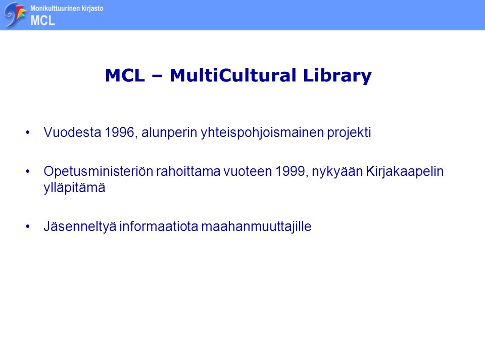 MCL – MultiCultural Library •Vuodesta 1996, alunperin yhteispohjoismainen projekti •Opetusministeriön rahoittama vuoteen 1999, nykyään Kirjakaapelin ylläpitämä •Jäsenneltyä informaatiota maahanmuuttajille