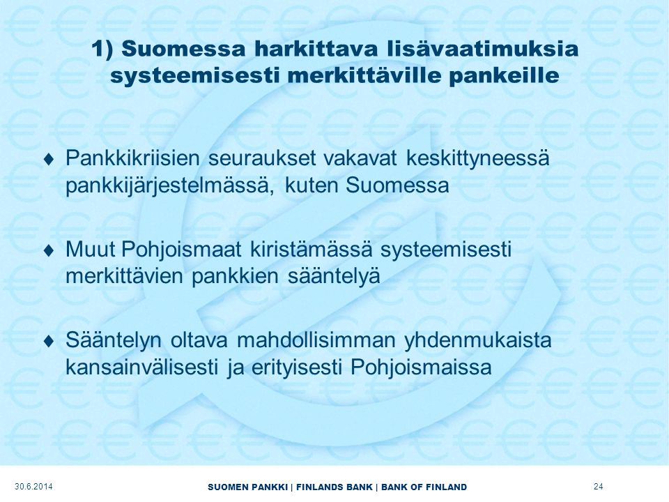SUOMEN PANKKI | FINLANDS BANK | BANK OF FINLAND 1) Suomessa harkittava lisävaatimuksia systeemisesti merkittäville pankeille  Pankkikriisien seuraukset vakavat keskittyneessä pankkijärjestelmässä, kuten Suomessa  Muut Pohjoismaat kiristämässä systeemisesti merkittävien pankkien sääntelyä  Sääntelyn oltava mahdollisimman yhdenmukaista kansainvälisesti ja erityisesti Pohjoismaissa