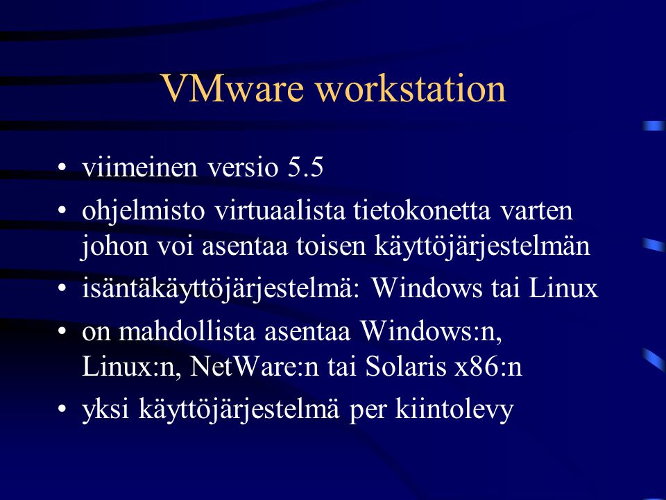 VMware workstation •viimeinen versio 5.5 •ohjelmisto virtuaalista tietokonetta varten johon voi asentaa toisen käyttöjärjestelmän •isäntäkäyttöjärjestelmä: Windows tai Linux •on mahdollista asentaa Windows:n, Linux:n, NetWare:n tai Solaris x86:n •yksi käyttöjärjestelmä per kiintolevy