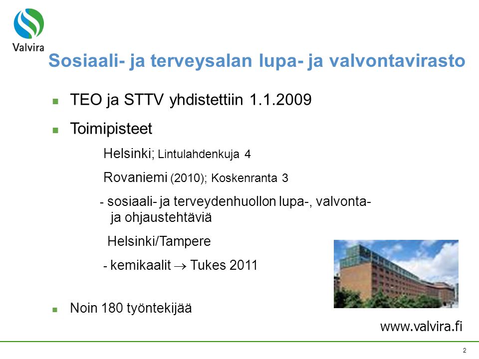 2  TEO ja STTV yhdistettiin  Toimipisteet Helsinki; Lintulahdenkuja 4 Rovaniemi (2010); Koskenranta 3 - sosiaali- ja terveydenhuollon lupa-, valvonta- ja ohjaustehtäviä Helsinki/Tampere - kemikaalit  Tukes 2011  Noin 180 työntekijää   Sosiaali- ja terveysalan lupa- ja valvontavirasto