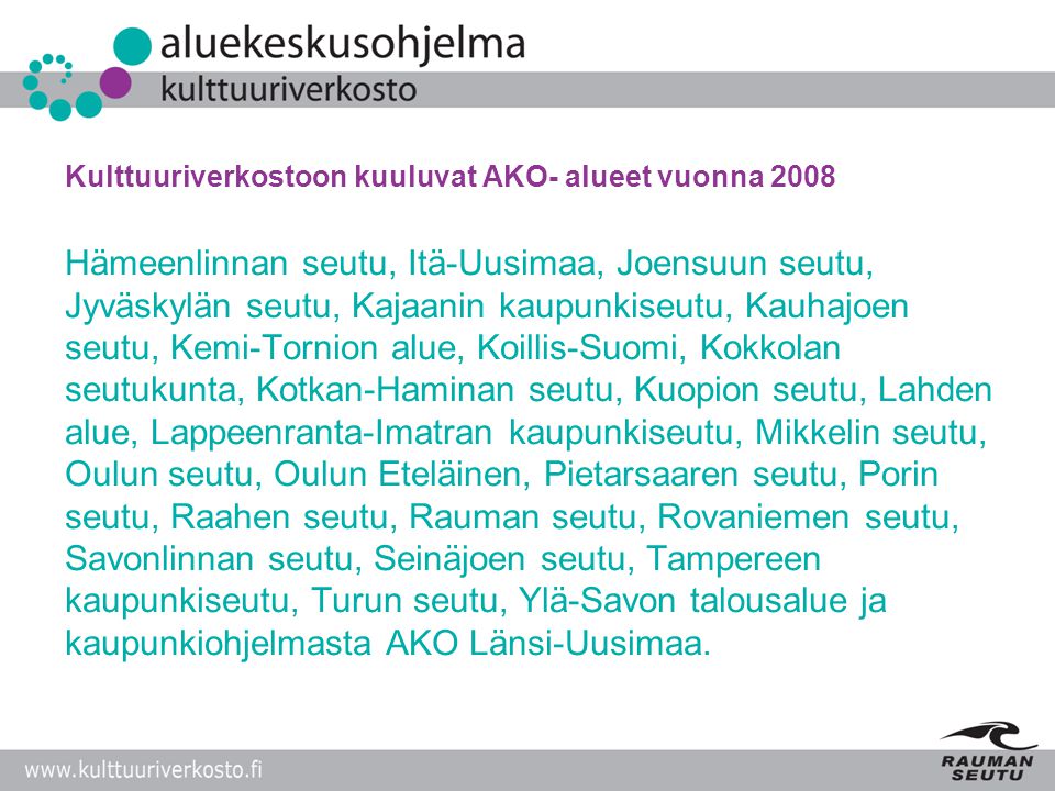 Kulttuuriverkostoon kuuluvat AKO- alueet vuonna 2008 Hämeenlinnan seutu, Itä-Uusimaa, Joensuun seutu, Jyväskylän seutu, Kajaanin kaupunkiseutu, Kauhajoen seutu, Kemi-Tornion alue, Koillis-Suomi, Kokkolan seutukunta, Kotkan-Haminan seutu, Kuopion seutu, Lahden alue, Lappeenranta-Imatran kaupunkiseutu, Mikkelin seutu, Oulun seutu, Oulun Eteläinen, Pietarsaaren seutu, Porin seutu, Raahen seutu, Rauman seutu, Rovaniemen seutu, Savonlinnan seutu, Seinäjoen seutu, Tampereen kaupunkiseutu, Turun seutu, Ylä-Savon talousalue ja kaupunkiohjelmasta AKO Länsi-Uusimaa.