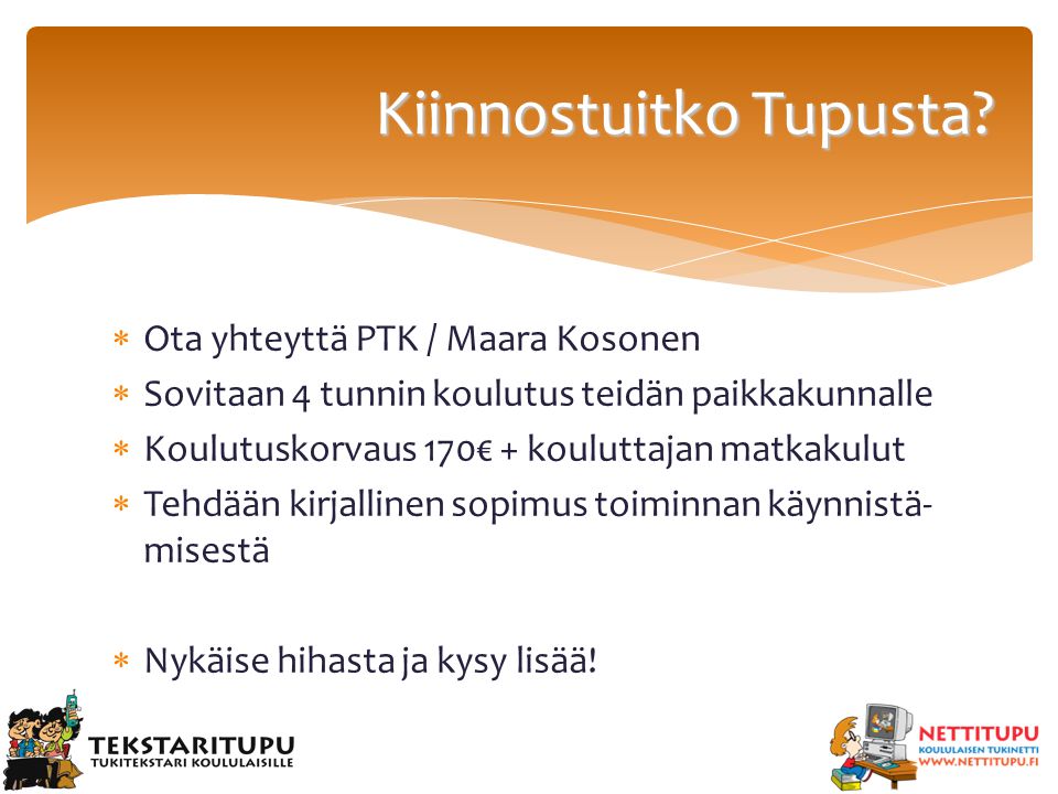  Ota yhteyttä PTK / Maara Kosonen  Sovitaan 4 tunnin koulutus teidän paikkakunnalle  Koulutuskorvaus 170€ + kouluttajan matkakulut  Tehdään kirjallinen sopimus toiminnan käynnistä- misestä  Nykäise hihasta ja kysy lisää.