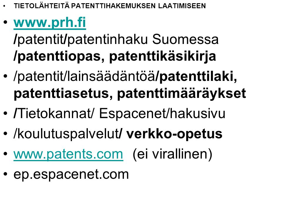 TIETOLÄHTEITÄ PATENTTIHAKEMUKSEN LAATIMISEEN   /patentit/patentinhaku Suomessa /patenttiopas, patenttikäsikirjawww.prh.fi /patentit/lainsäädäntöä/patenttilaki, patenttiasetus, patenttimääräykset /Tietokannat/ Espacenet/hakusivu /koulutuspalvelut/ verkko-opetus   (ei virallinen)  ep.espacenet.com