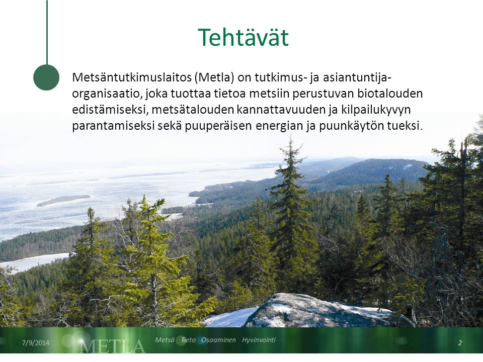 Metsä Tieto Osaaminen Hyvinvointi 7/9/ Tehtävät Metsäntutkimuslaitos (Metla) on tutkimus- ja asiantuntija- organisaatio, joka tuottaa tietoa metsiin perustuvan biotalouden edistämiseksi, metsätalouden kannattavuuden ja kilpailukyvyn parantamiseksi sekä puuperäisen energian ja puunkäytön tueksi.