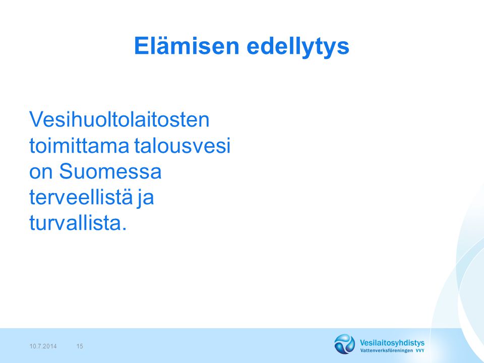 Elämisen edellytys Vesihuoltolaitosten toimittama talousvesi on Suomessa terveellistä ja turvallista.