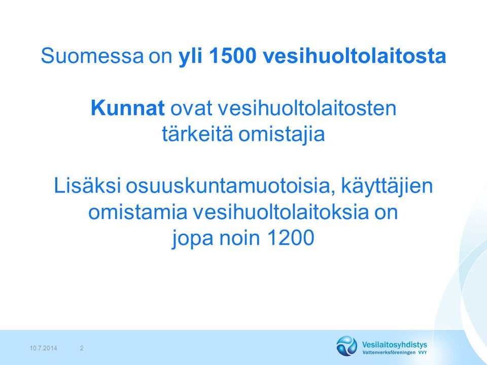 Suomessa on yli 1500 vesihuoltolaitosta Kunnat ovat vesihuoltolaitosten tärkeitä omistajia Lisäksi osuuskuntamuotoisia, käyttäjien omistamia vesihuoltolaitoksia on jopa noin
