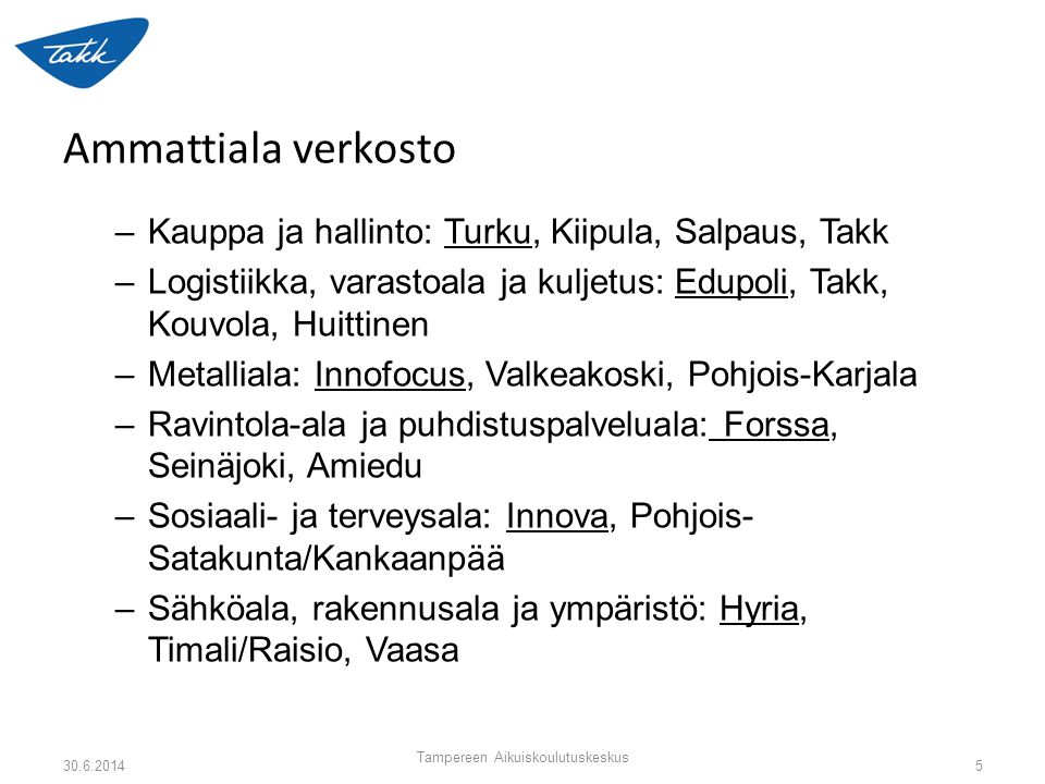 Ammattiala verkosto –Kauppa ja hallinto: Turku, Kiipula, Salpaus, Takk –Logistiikka, varastoala ja kuljetus: Edupoli, Takk, Kouvola, Huittinen –Metalliala: Innofocus, Valkeakoski, Pohjois-Karjala –Ravintola-ala ja puhdistuspalveluala: Forssa, Seinäjoki, Amiedu –Sosiaali- ja terveysala: Innova, Pohjois- Satakunta/Kankaanpää –Sähköala, rakennusala ja ympäristö: Hyria, Timali/Raisio, Vaasa Tampereen Aikuiskoulutuskeskus 5