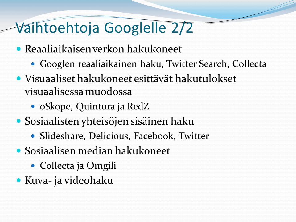 Vaihtoehtoja Googlelle 2/2  Reaaliaikaisen verkon hakukoneet  Googlen reaaliaikainen haku, Twitter Search, Collecta  Visuaaliset hakukoneet esittävät hakutulokset visuaalisessa muodossa  oSkope, Quintura ja RedZ  Sosiaalisten yhteisöjen sisäinen haku  Slideshare, Delicious, Facebook, Twitter  Sosiaalisen median hakukoneet  Collecta ja Omgili  Kuva- ja videohaku