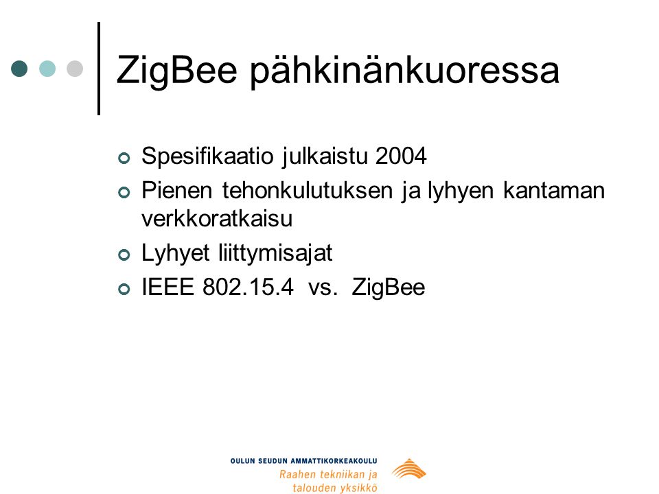 ZigBee pähkinänkuoressa Spesifikaatio julkaistu 2004 Pienen tehonkulutuksen ja lyhyen kantaman verkkoratkaisu Lyhyet liittymisajat IEEE vs.