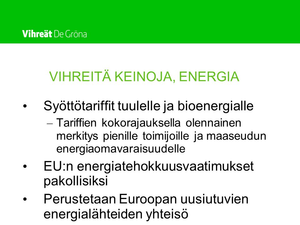 VIHREITÄ KEINOJA, ENERGIA • Syöttötariffit tuulelle ja bioenergialle – Tariffien kokorajauksella olennainen merkitys pienille toimijoille ja maaseudun energiaomavaraisuudelle • EU:n energiatehokkuusvaatimukset pakollisiksi • Perustetaan Euroopan uusiutuvien energialähteiden yhteisö