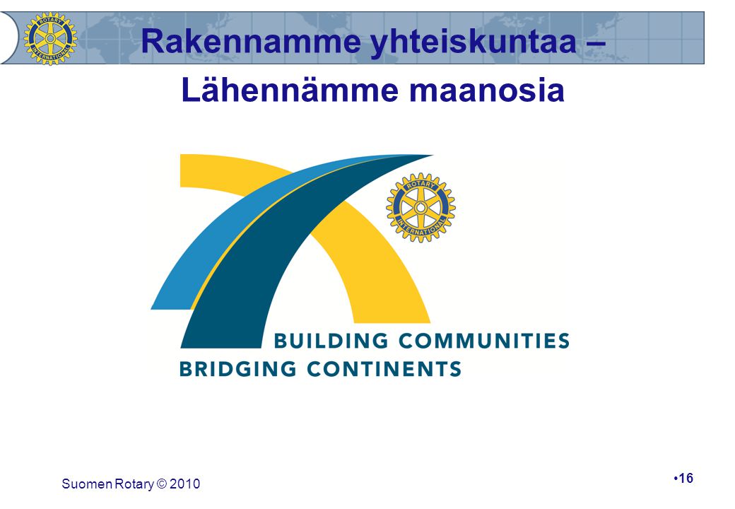 Suomen Rotary © 2010 •16 Rakennamme yhteiskuntaa – Lähennämme maanosia