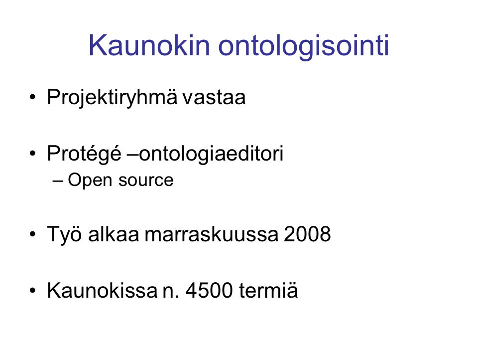 Kaunokin ontologisointi •Projektiryhmä vastaa •Protégé –ontologiaeditori –Open source •Työ alkaa marraskuussa 2008 •Kaunokissa n.