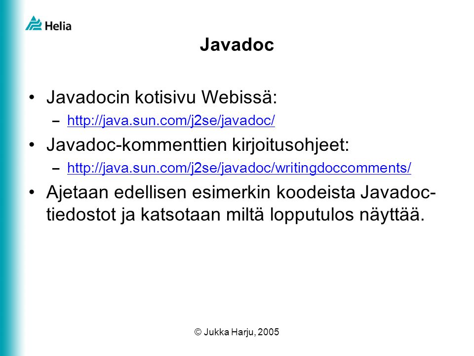© Jukka Harju, 2005 Javadoc •Javadocin kotisivu Webissä: –  •Javadoc-kommenttien kirjoitusohjeet: –  •Ajetaan edellisen esimerkin koodeista Javadoc- tiedostot ja katsotaan miltä lopputulos näyttää.
