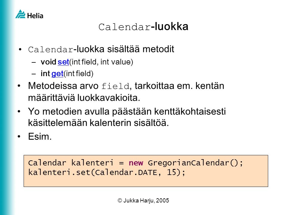 © Jukka Harju, 2005 Calendar -luokka •Calendar -luokka sisältää metodit –void set(int field, int value)set –int get(int field)get •Metodeissa arvo field, tarkoittaa em.
