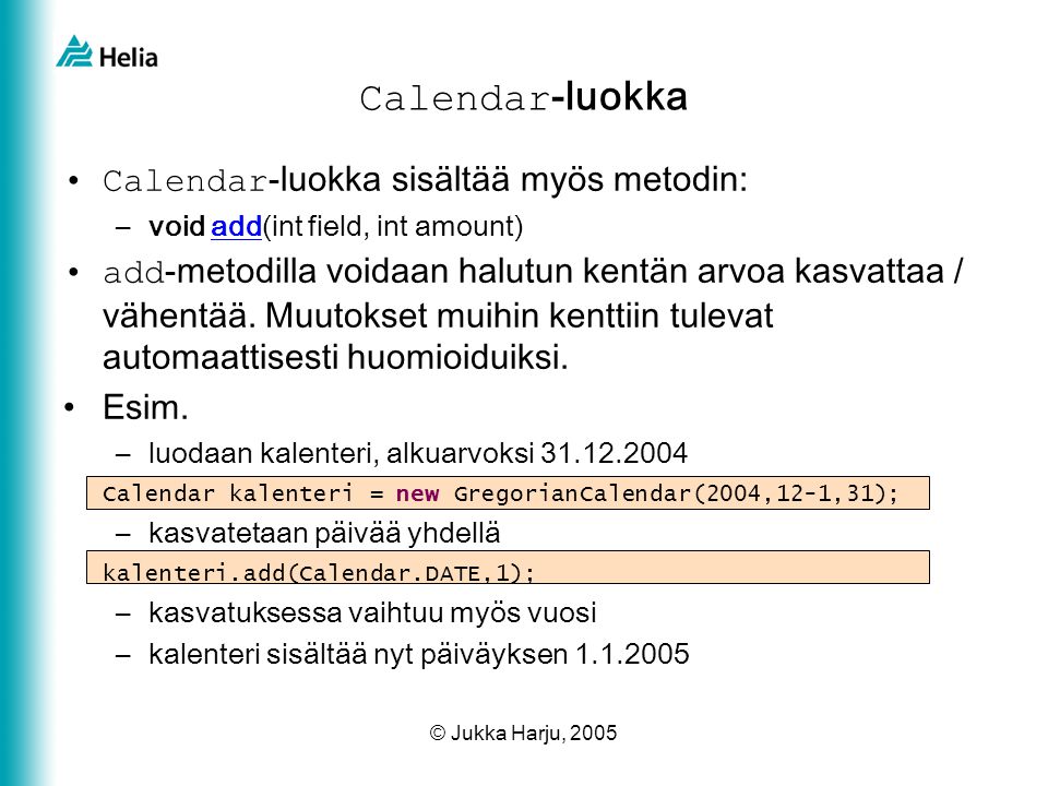 © Jukka Harju, 2005 Calendar -luokka •Calendar -luokka sisältää myös metodin: –void add(int field, int amount)add •add -metodilla voidaan halutun kentän arvoa kasvattaa / vähentää.