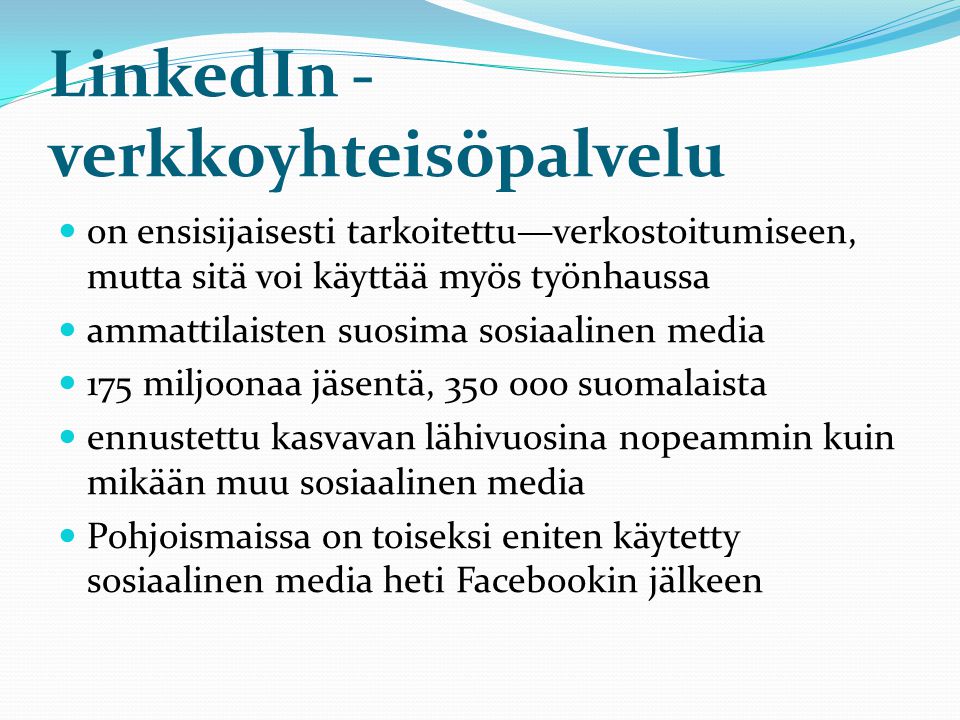 LinkedIn - verkkoyhteisöpalvelu  on ensisijaisesti tarkoitettu—verkostoitumiseen, mutta sitä voi käyttää myös työnhaussa  ammattilaisten suosima sosiaalinen media  175 miljoonaa jäsentä, suomalaista  ennustettu kasvavan lähivuosina nopeammin kuin mikään muu sosiaalinen media  Pohjoismaissa on toiseksi eniten käytetty sosiaalinen media heti Facebookin jälkeen