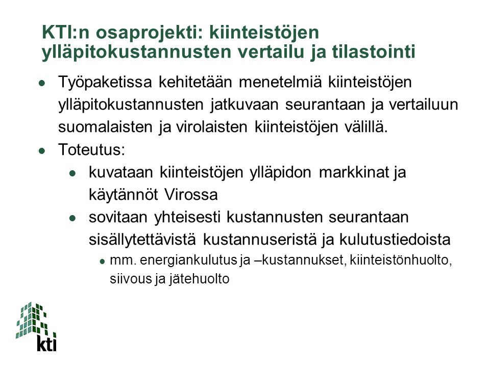 KTI:n osaprojekti: kiinteistöjen ylläpitokustannusten vertailu ja tilastointi  Työpaketissa kehitetään menetelmiä kiinteistöjen ylläpitokustannusten jatkuvaan seurantaan ja vertailuun suomalaisten ja virolaisten kiinteistöjen välillä.