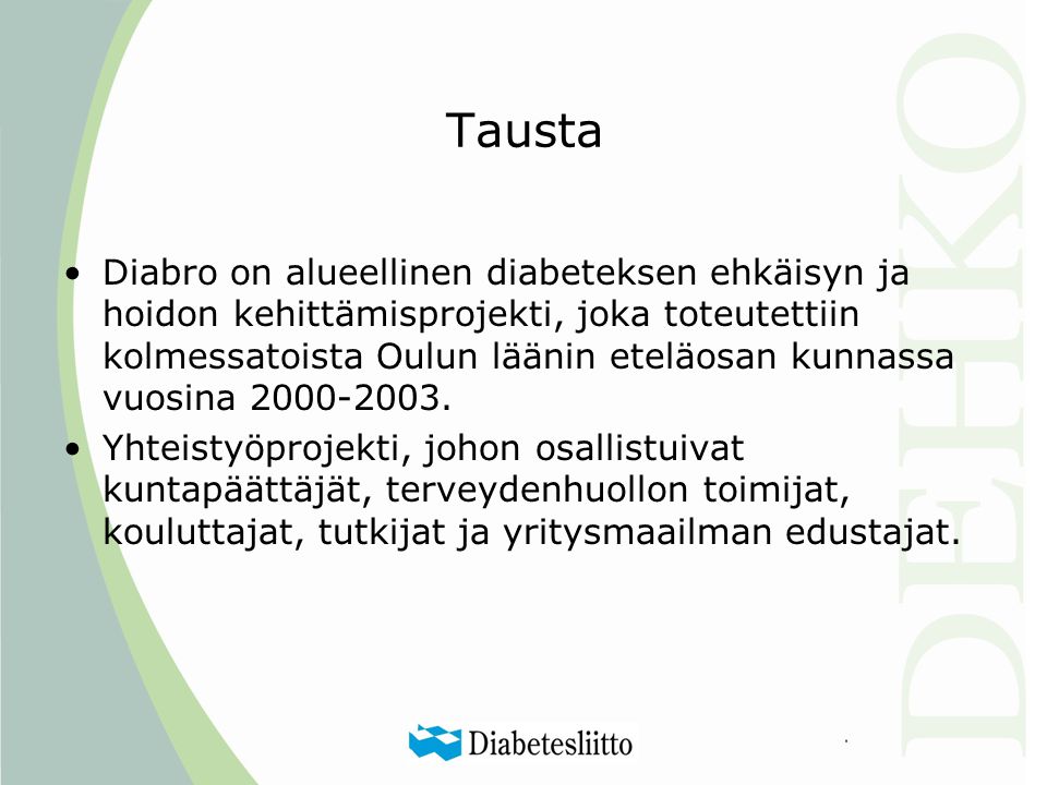 Tausta •Diabro on alueellinen diabeteksen ehkäisyn ja hoidon kehittämisprojekti, joka toteutettiin kolmessatoista Oulun läänin eteläosan kunnassa vuosina