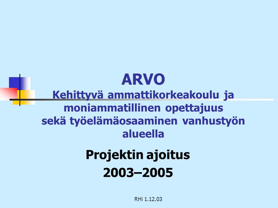 RHi ARVO Kehittyvä ammattikorkeakoulu ja moniammatillinen opettajuus sekä työelämäosaaminen vanhustyön alueella Projektin ajoitus 2003–2005
