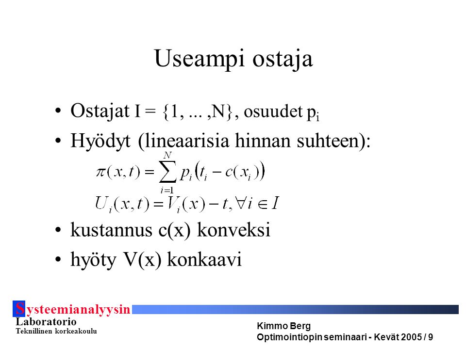 S ysteemianalyysin Laboratorio Teknillinen korkeakoulu Kimmo Berg Optimointiopin seminaari - Kevät 2005 / 9 Useampi ostaja •Ostajat I = {1,...,N}, osuudet p i •Hyödyt (lineaarisia hinnan suhteen): •kustannus c(x) konveksi •hyöty V(x) konkaavi