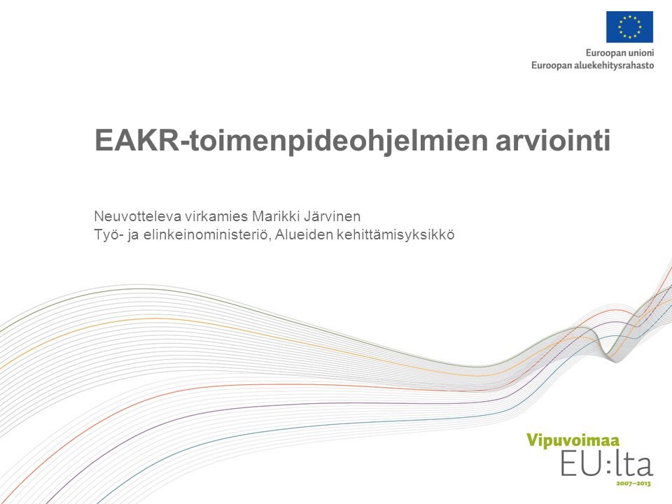 EAKR-toimenpideohjelmien arviointi Neuvotteleva virkamies Marikki Järvinen Työ- ja elinkeinoministeriö, Alueiden kehittämisyksikkö