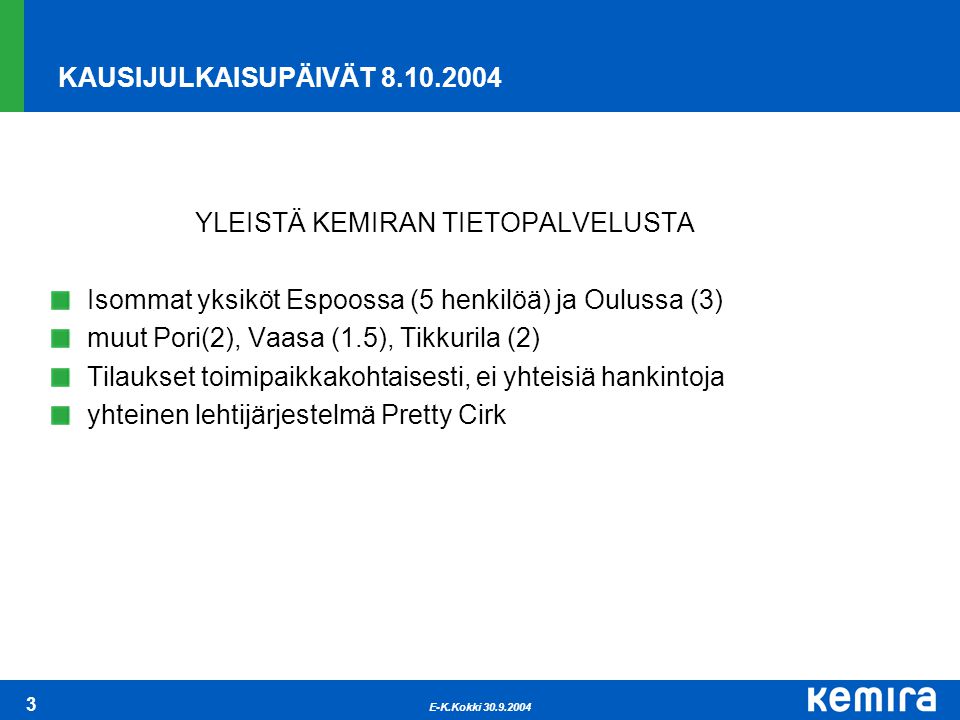 E-K.Kokki KAUSIJULKAISUPÄIVÄT YLEISTÄ KEMIRAN TIETOPALVELUSTA Isommat yksiköt Espoossa (5 henkilöä) ja Oulussa (3) muut Pori(2), Vaasa (1.5), Tikkurila (2) Tilaukset toimipaikkakohtaisesti, ei yhteisiä hankintoja yhteinen lehtijärjestelmä Pretty Cirk