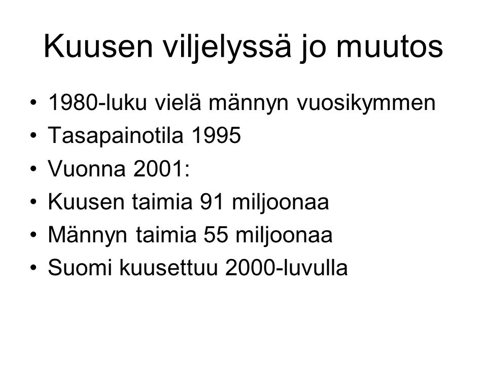 Kuusen viljelyssä jo muutos •1980-luku vielä männyn vuosikymmen •Tasapainotila 1995 •Vuonna 2001: •Kuusen taimia 91 miljoonaa •Männyn taimia 55 miljoonaa •Suomi kuusettuu 2000-luvulla