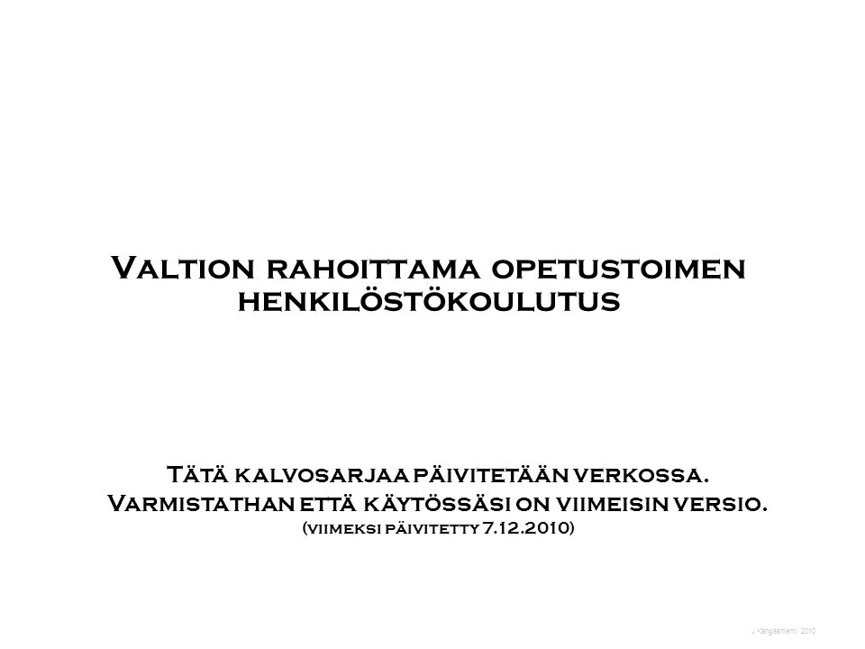 J Kangasniemi 2010 Valtion rahoittama opetustoimen henkilöstökoulutus Tätä kalvosarjaa päivitetään verkossa.