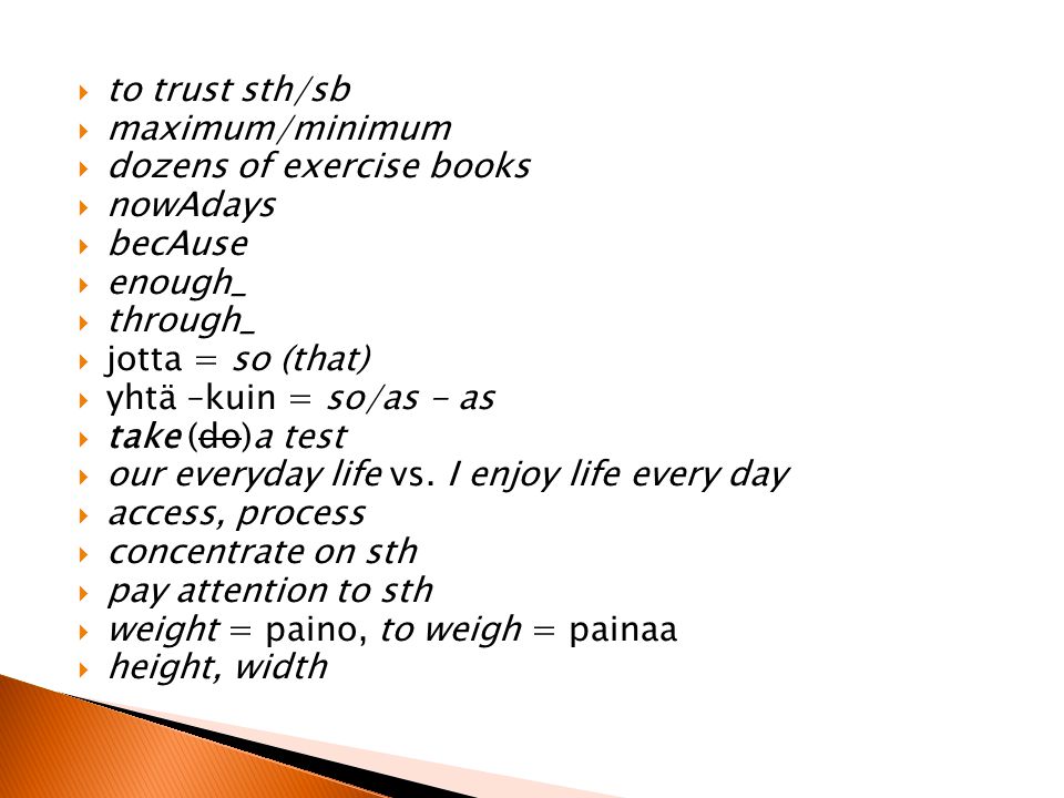  to trust sth/sb  maximum/minimum  dozens of exercise books  nowAdays  becAuse  enough_  through_  jotta = so (that)  yhtä –kuin = so/as - as  take (do)a test  our everyday life vs.