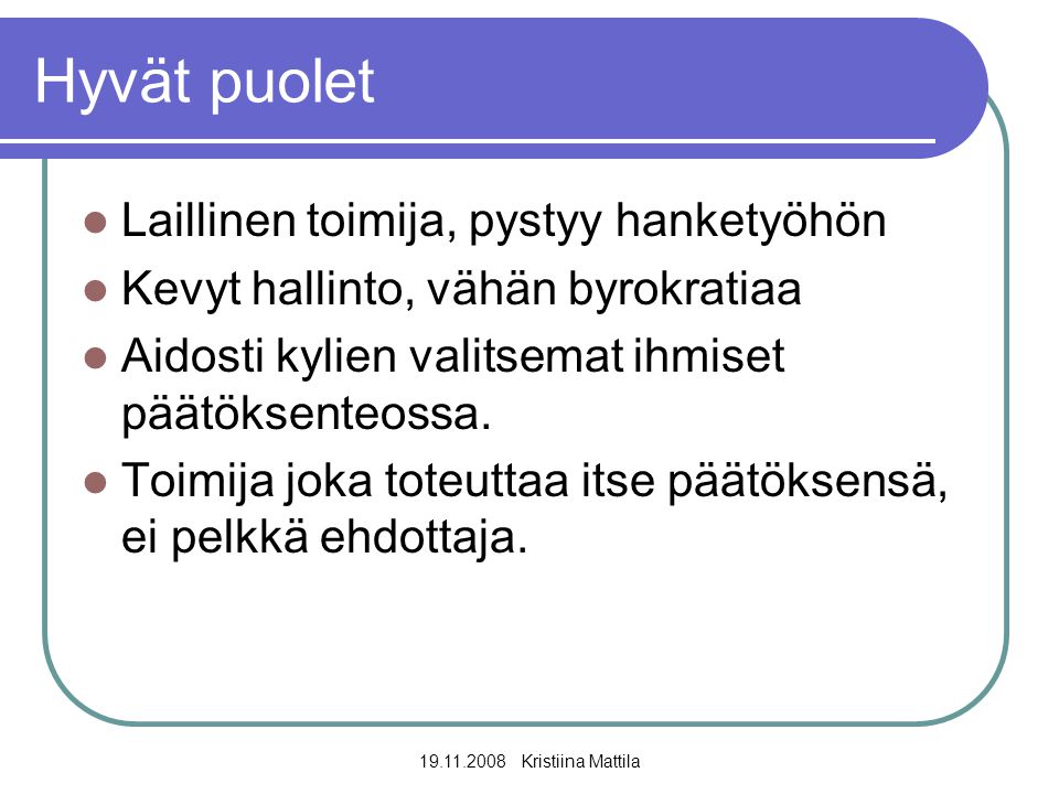Kristiina Mattila Hyvät puolet  Laillinen toimija, pystyy hanketyöhön  Kevyt hallinto, vähän byrokratiaa  Aidosti kylien valitsemat ihmiset päätöksenteossa.