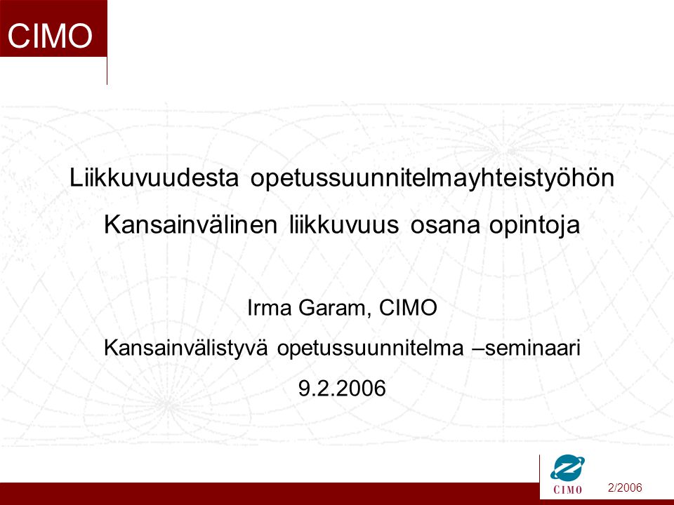 2/2006 CIMO Liikkuvuudesta opetussuunnitelmayhteistyöhön Kansainvälinen liikkuvuus osana opintoja Irma Garam, CIMO Kansainvälistyvä opetussuunnitelma –seminaari