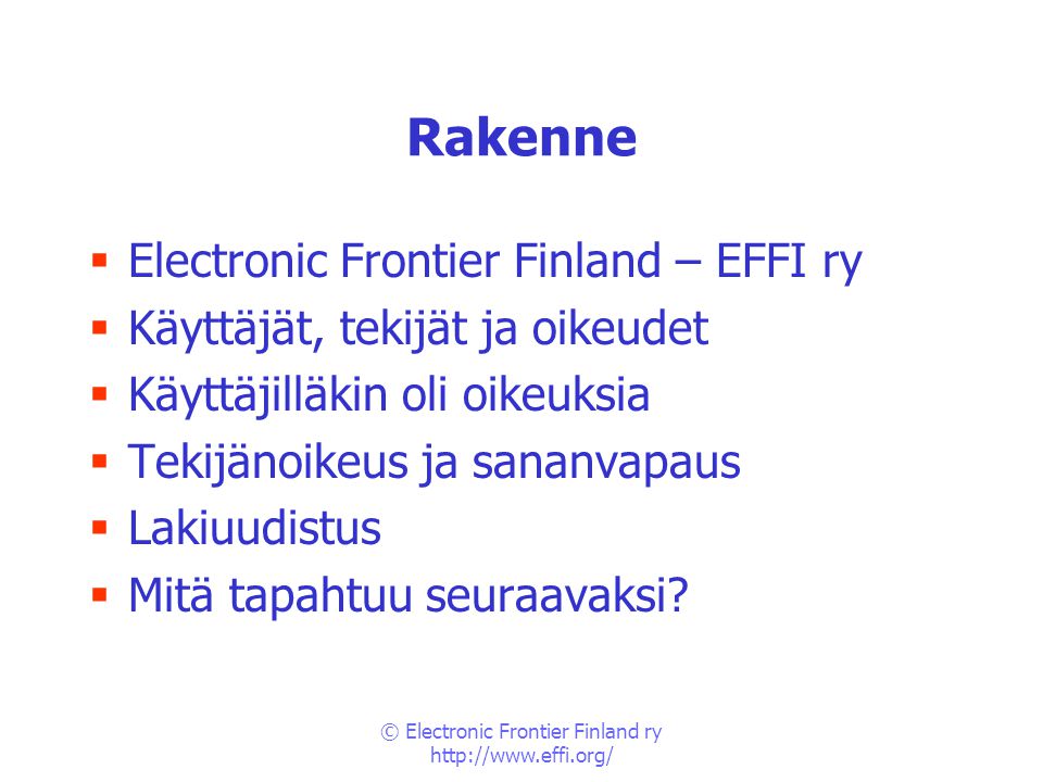 © Electronic Frontier Finland ry   Rakenne  Electronic Frontier Finland – EFFI ry  Käyttäjät, tekijät ja oikeudet  Käyttäjilläkin oli oikeuksia  Tekijänoikeus ja sananvapaus  Lakiuudistus  Mitä tapahtuu seuraavaksi