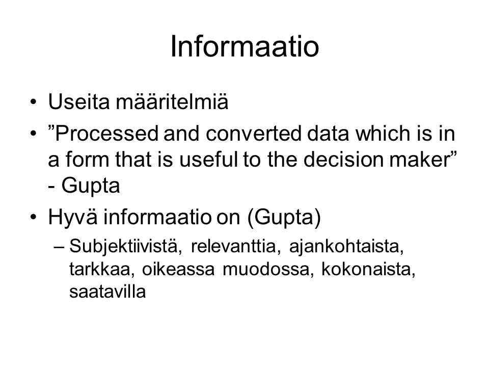 Informaatio •Useita määritelmiä • Processed and converted data which is in a form that is useful to the decision maker - Gupta •Hyvä informaatio on (Gupta) –Subjektiivistä, relevanttia, ajankohtaista, tarkkaa, oikeassa muodossa, kokonaista, saatavilla