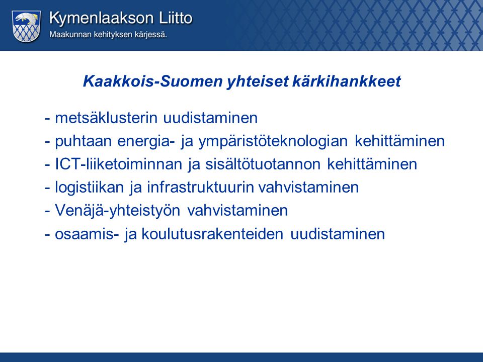 Kaakkois-Suomen yhteiset kärkihankkeet - metsäklusterin uudistaminen - puhtaan energia- ja ympäristöteknologian kehittäminen - ICT-liiketoiminnan ja sisältötuotannon kehittäminen - logistiikan ja infrastruktuurin vahvistaminen - Venäjä-yhteistyön vahvistaminen - osaamis- ja koulutusrakenteiden uudistaminen