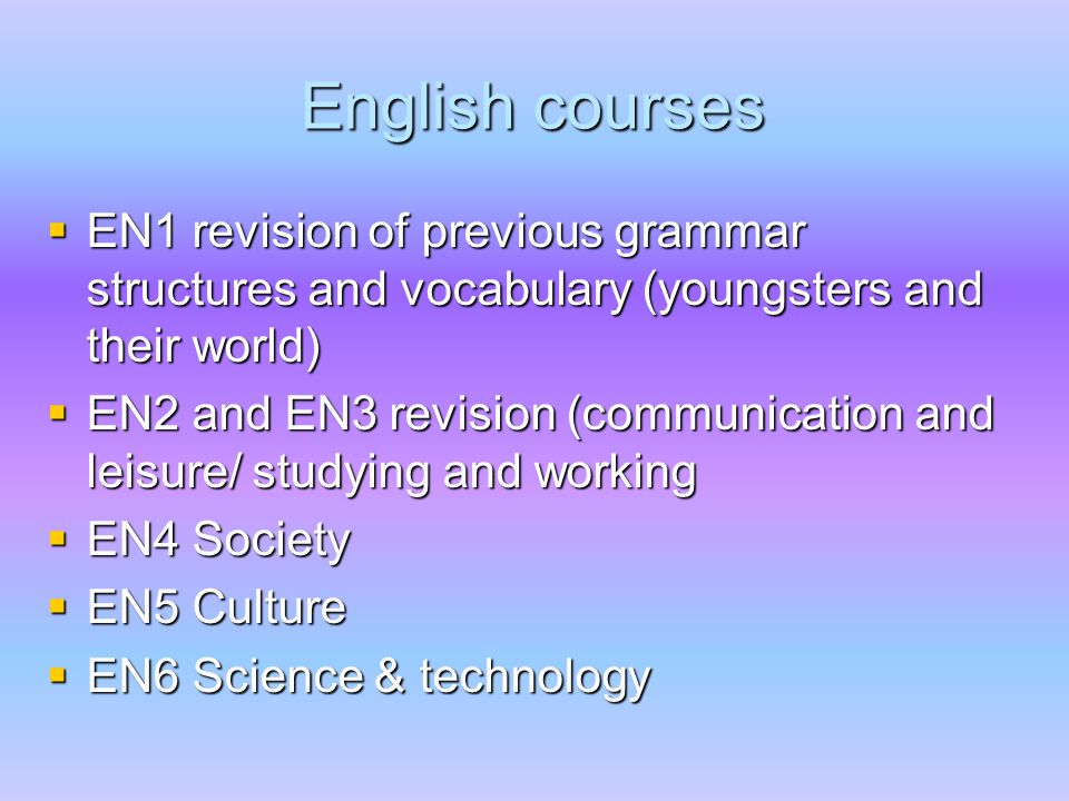 English courses  EN1 revision of previous grammar structures and vocabulary (youngsters and their world)  EN2 and EN3 revision (communication and leisure/ studying and working  EN4 Society  EN5 Culture  EN6 Science & technology