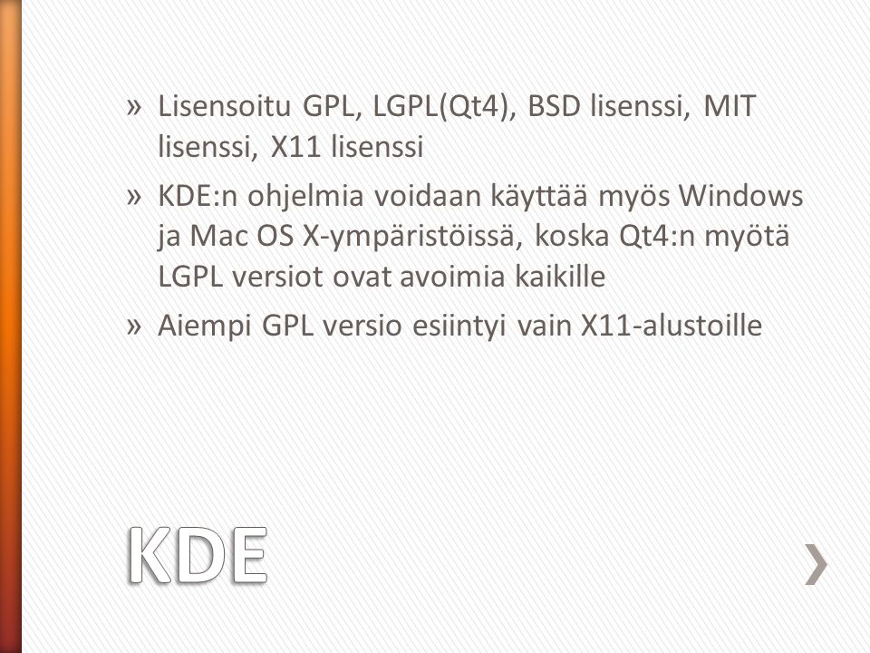 » Lisensoitu GPL, LGPL(Qt4), BSD lisenssi, MIT lisenssi, X11 lisenssi » KDE:n ohjelmia voidaan käyttää myös Windows ja Mac OS X-ympäristöissä, koska Qt4:n myötä LGPL versiot ovat avoimia kaikille » Aiempi GPL versio esiintyi vain X11-alustoille