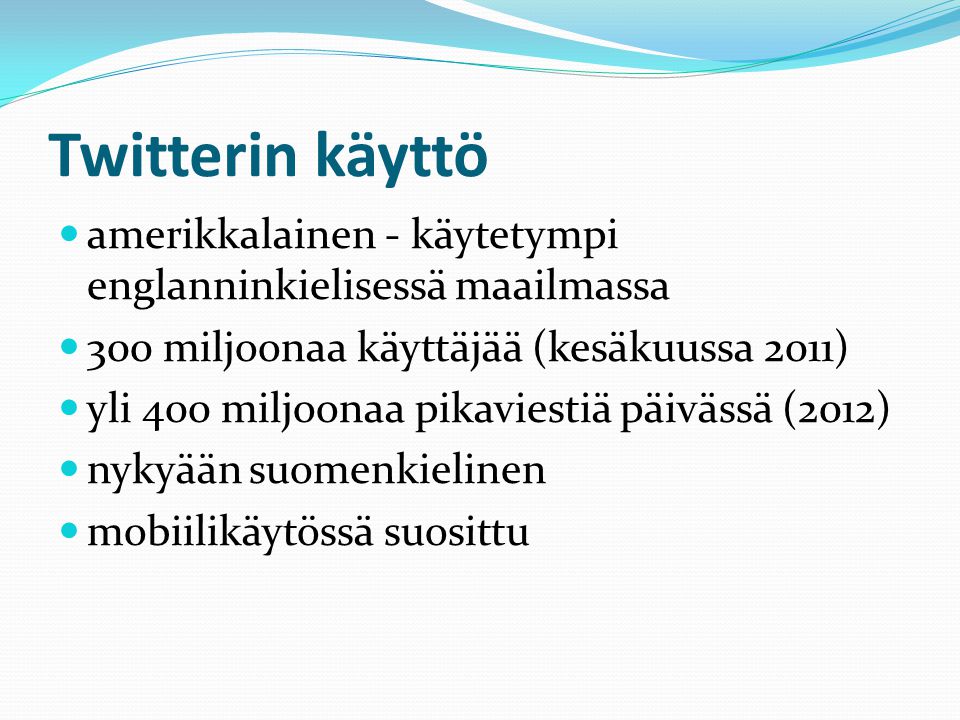 Twitterin käyttö  amerikkalainen - käytetympi englanninkielisessä maailmassa  300 miljoonaa käyttäjää (kesäkuussa 2011)  yli 400 miljoonaa pikaviestiä päivässä (2012)  nykyään suomenkielinen  mobiilikäytössä suosittu