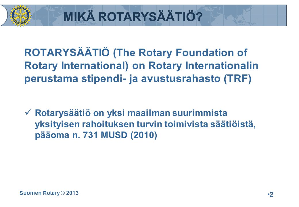 Suomen Rotary © 2013 •2•2 ROTARYSÄÄTIÖ (The Rotary Foundation of Rotary International) on Rotary Internationalin perustama stipendi- ja avustusrahasto (TRF)  Rotarysäätiö on yksi maailman suurimmista yksityisen rahoituksen turvin toimivista säätiöistä, pääoma n.