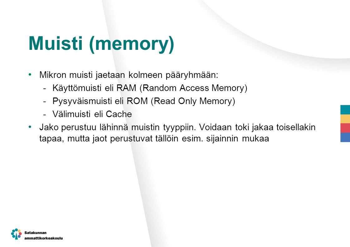 Muisti (memory) Mikron muisti jaetaan kolmeen pääryhmään: -Käyttömuisti eli RAM (Random Access Memory) -Pysyväismuisti eli ROM (Read Only Memory) -Välimuisti eli Cache Jako perustuu lähinnä muistin tyyppiin.