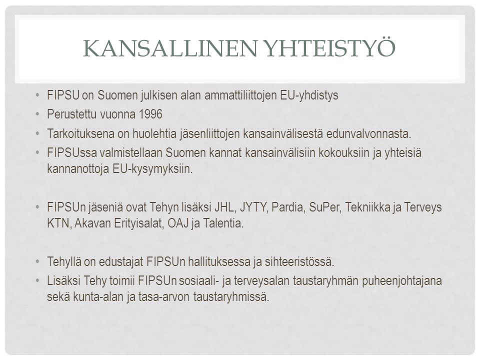 KANSALLINEN YHTEISTYÖ FIPSU on Suomen julkisen alan ammattiliittojen EU-yhdistys Perustettu vuonna 1996 Tarkoituksena on huolehtia jäsenliittojen kansainvälisestä edunvalvonnasta.