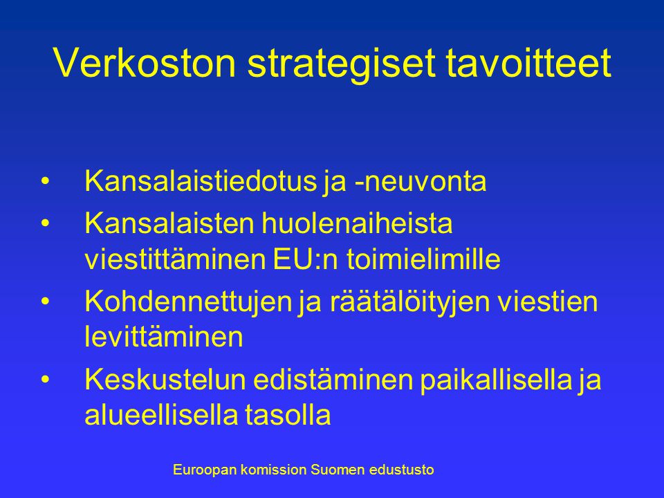 Verkoston strategiset tavoitteet Kansalaistiedotus ja -neuvonta Kansalaisten huolenaiheista viestittäminen EU:n toimielimille Kohdennettujen ja räätälöityjen viestien levittäminen Keskustelun edistäminen paikallisella ja alueellisella tasolla Euroopan komission Suomen edustusto
